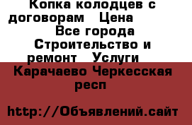 Копка колодцев с договорам › Цена ­ 4 200 - Все города Строительство и ремонт » Услуги   . Карачаево-Черкесская респ.